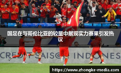 国足在与哥伦比亚的较量中展现实力赛果引发热议