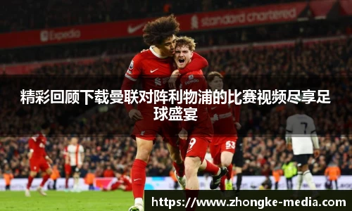 精彩回顾下载曼联对阵利物浦的比赛视频尽享足球盛宴